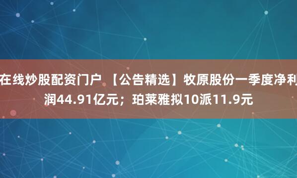 在线炒股配资门户 【公告精选】牧原股份一季度净利润44.91亿元；珀莱雅拟10派11.9元