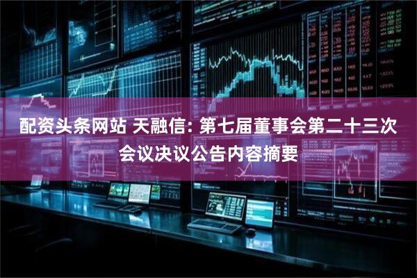 配资头条网站 天融信: 第七届董事会第二十三次会议决议公告内容摘要