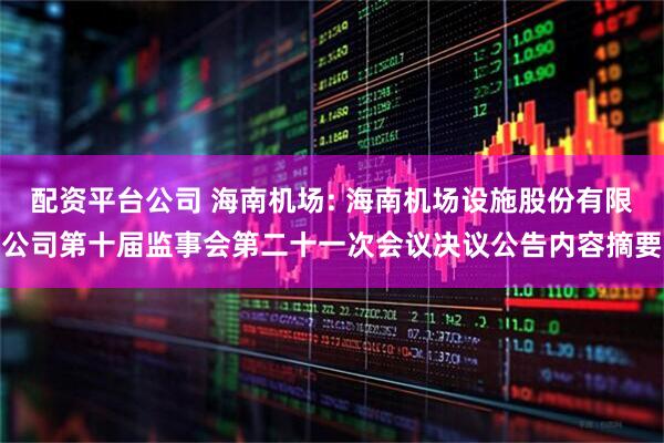配资平台公司 海南机场: 海南机场设施股份有限公司第十届监事会第二十一次会议决议公告内容摘要