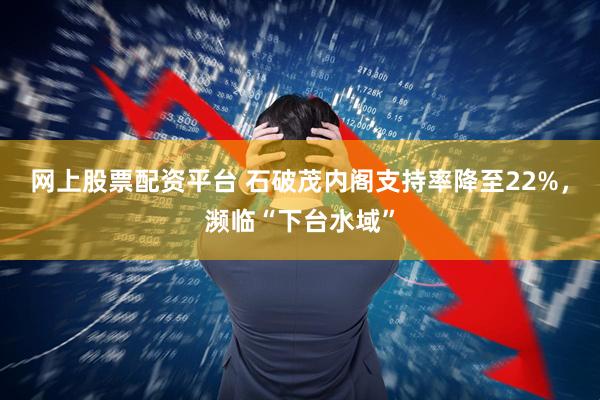 网上股票配资平台 石破茂内阁支持率降至22%，濒临“下台水域”