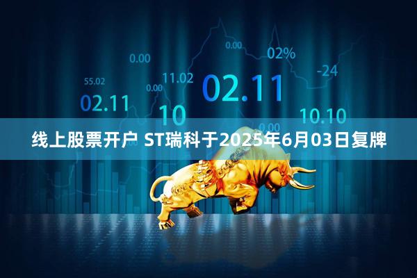 线上股票开户 ST瑞科于2025年6月03日复牌