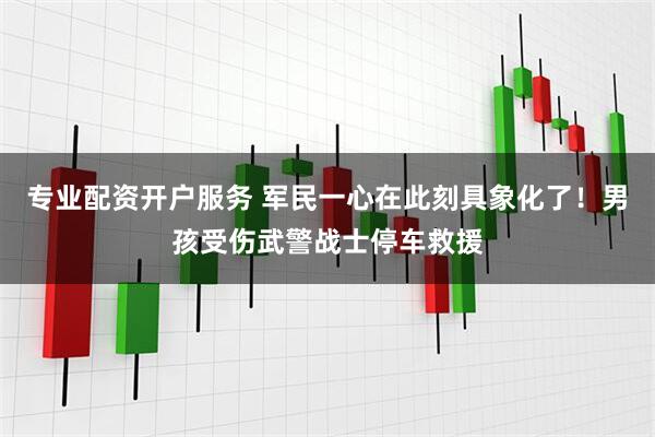 专业配资开户服务 军民一心在此刻具象化了！男孩受伤武警战士停车救援