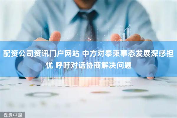 配资公司资讯门户网站 中方对泰柬事态发展深感担忧 呼吁对话协商解决问题