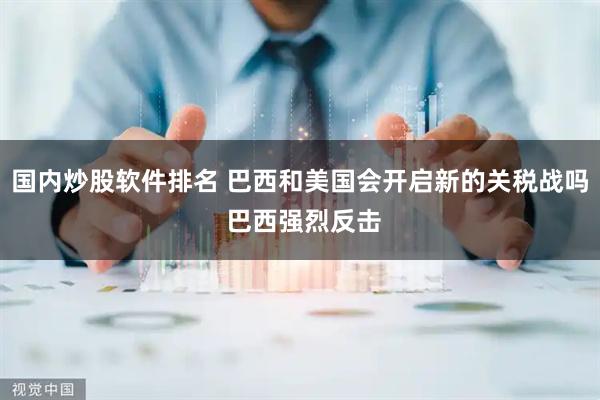 国内炒股软件排名 巴西和美国会开启新的关税战吗 巴西强烈反击