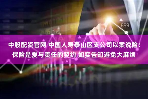 中股配资官网 中国人寿泰山区支公司以案说险：保险是爱与责任的契约 如实告知避免大麻烦