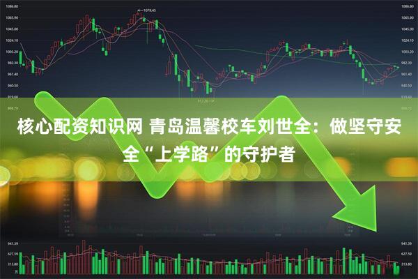 核心配资知识网 青岛温馨校车刘世全：做坚守安全“上学路”的守护者