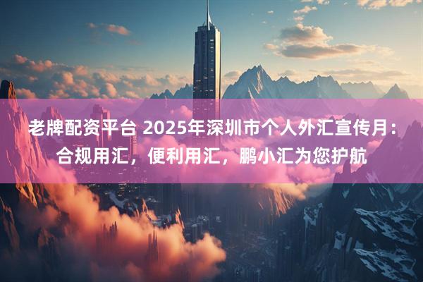 老牌配资平台 2025年深圳市个人外汇宣传月：合规用汇，便利用汇，鹏小汇为您护航