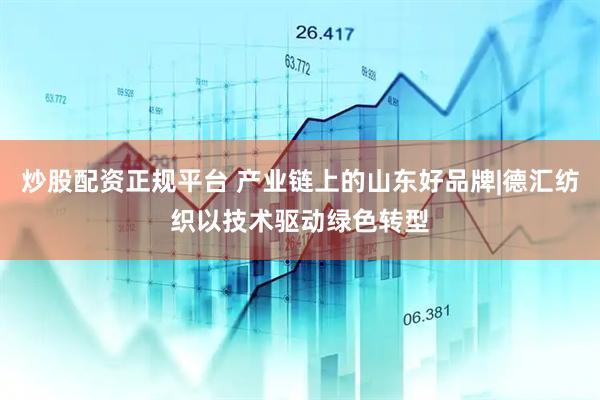炒股配资正规平台 产业链上的山东好品牌|德汇纺织以技术驱动绿色转型