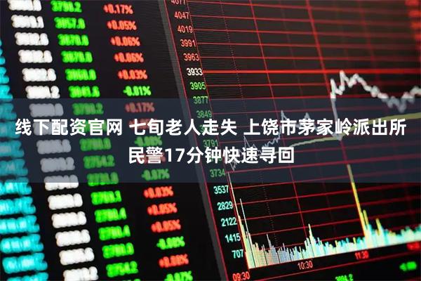 线下配资官网 七旬老人走失 上饶市茅家岭派出所民警17分钟快速寻回