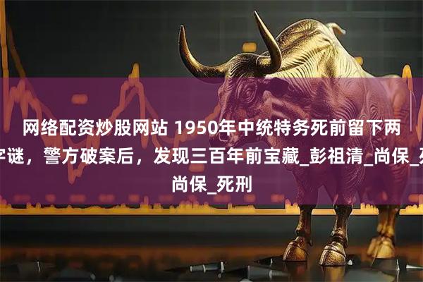 网络配资炒股网站 1950年中统特务死前留下两字字谜，警方破案后，发现三百年前宝藏_彭祖清_尚保_死刑