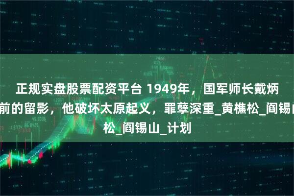 正规实盘股票配资平台 1949年，国军师长戴炳南伏法前的留影，他破坏太原起义，罪孽深重_黄樵松_阎锡山_计划