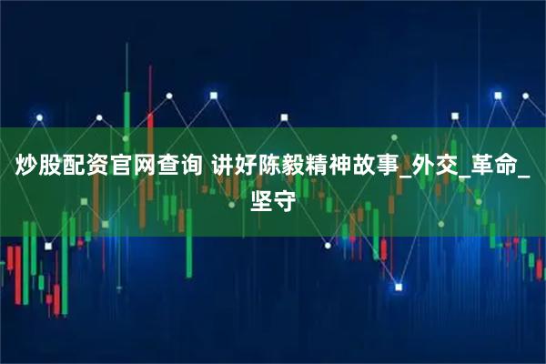 炒股配资官网查询 讲好陈毅精神故事_外交_革命_坚守