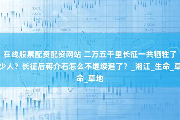 在线股票配资配资网站 二万五千里长征一共牺牲了多少人？长征后蒋介石怎么不继续追了？_湘江_生命_草地