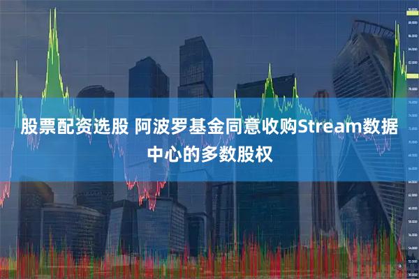 股票配资选股 阿波罗基金同意收购Stream数据中心的多数股权