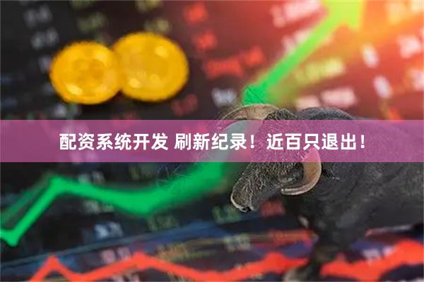 配资系统开发 刷新纪录！近百只退出！