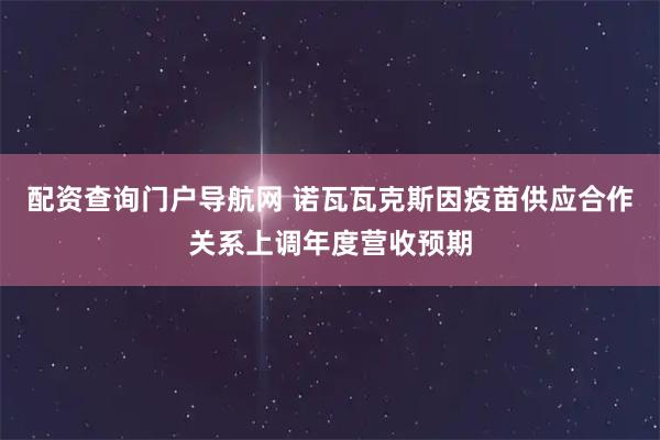 配资查询门户导航网 诺瓦瓦克斯因疫苗供应合作关系上调年度营收预期
