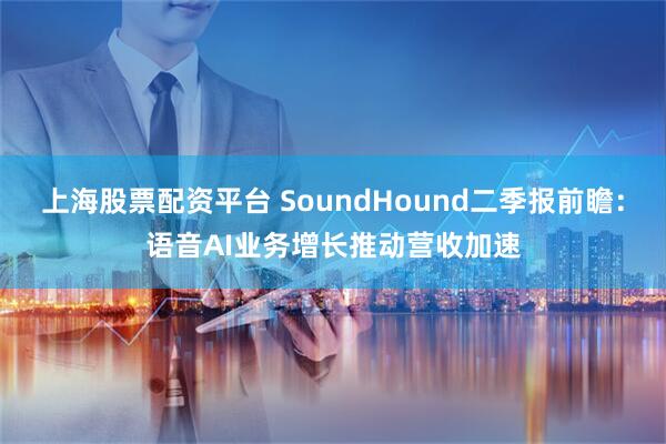 上海股票配资平台 SoundHound二季报前瞻：语音AI业务增长推动营收加速