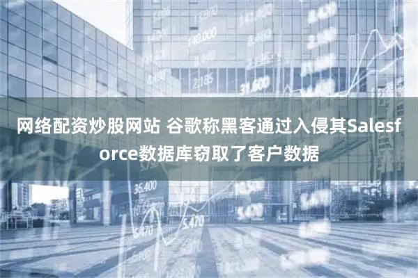 网络配资炒股网站 谷歌称黑客通过入侵其Salesforce数据库窃取了客户数据