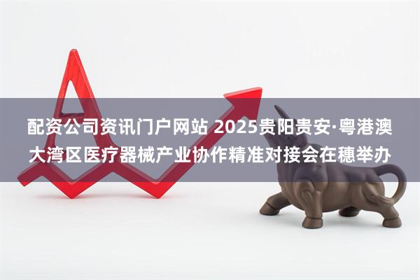 配资公司资讯门户网站 2025贵阳贵安·粤港澳大湾区医疗器械产业协作精准对接会在穗举办