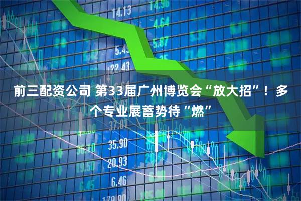 前三配资公司 第33届广州博览会“放大招”！多个专业展蓄势待“燃”
