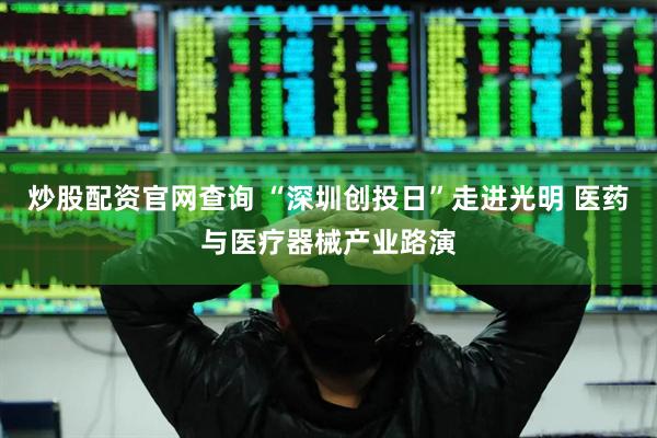 炒股配资官网查询 “深圳创投日”走进光明 医药与医疗器械产业路演
