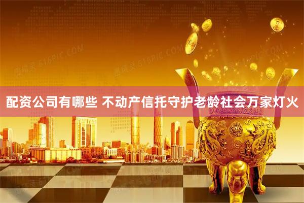 配资公司有哪些 不动产信托守护老龄社会万家灯火