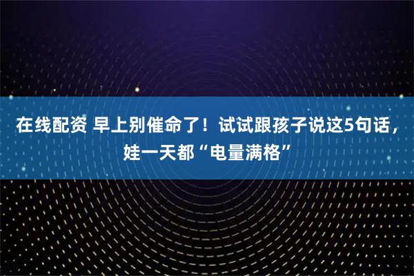 在线配资 早上别催命了!试试跟孩子说这5句话,娃一天都“电量满格”