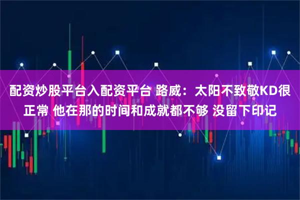 配资炒股平台入配资平台 路威：太阳不致敬KD很正常 他在那的时间和成就都不够 没留下印记