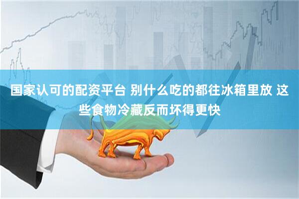 国家认可的配资平台 别什么吃的都往冰箱里放 这些食物冷藏反而坏得更快