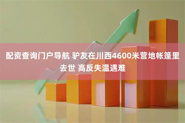 配资查询门户导航 驴友在川西4600米营地帐篷里去世 高反失温遇难